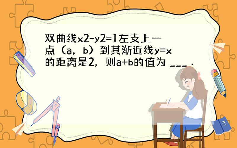 双曲线x2-y2=1左支上一点（a，b）到其渐近线y=x的距离是2，则a+b的值为 ___ ．