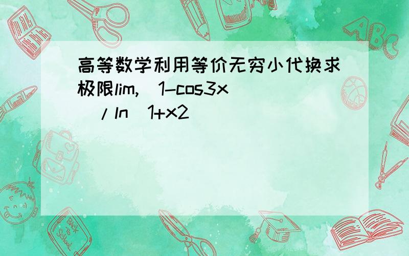 高等数学利用等价无穷小代换求极限lim,(1-cos3x)/ln(1+x2)