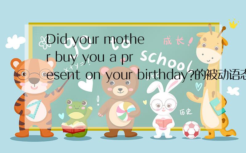 Did your mother buy you a present on your birthday?的被动语态是什么