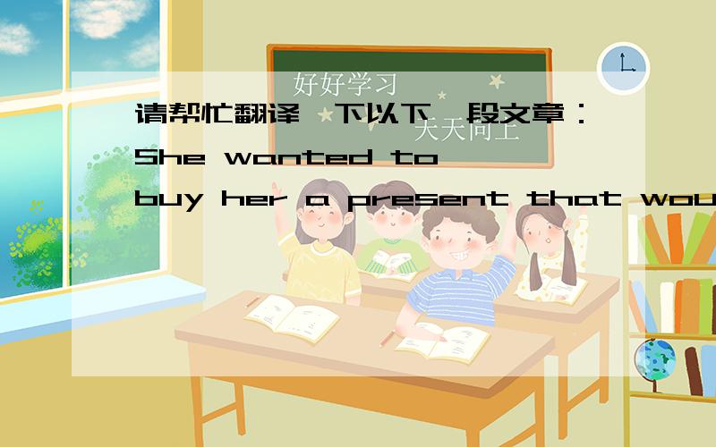 请帮忙翻译一下以下一段文章：She wanted to buy her a present that would be