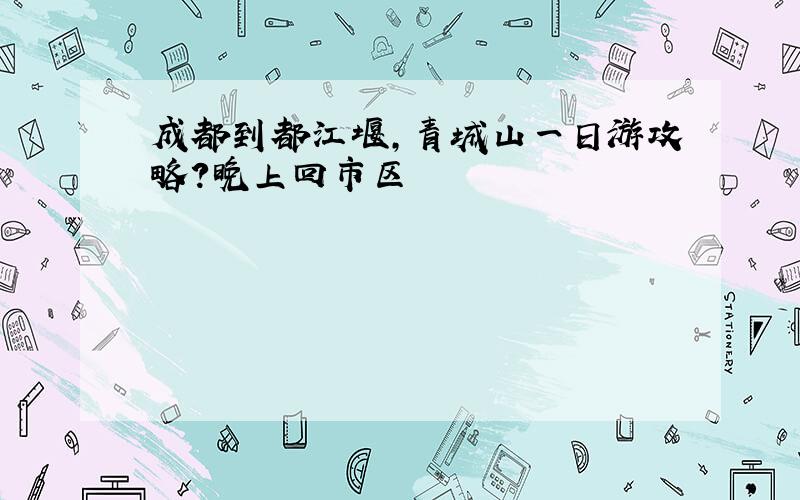 成都到都江堰,青城山一日游攻略?晚上回市区