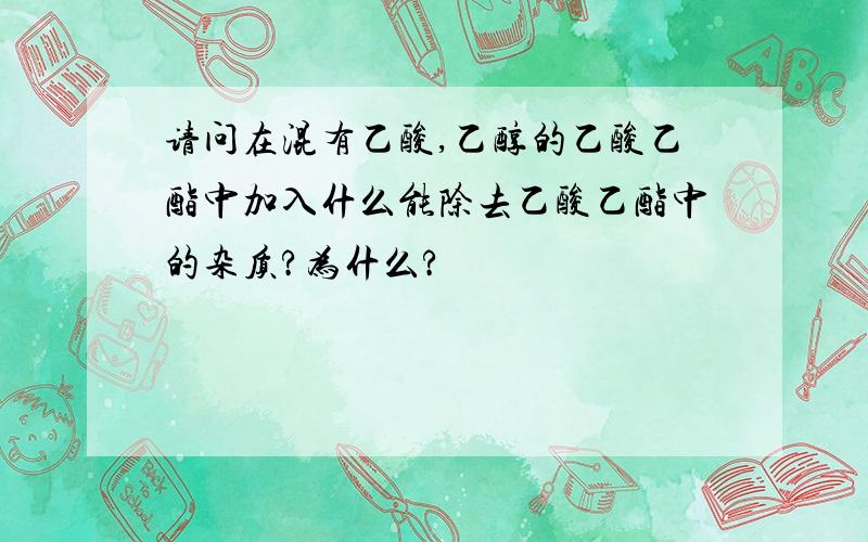 请问在混有乙酸,乙醇的乙酸乙酯中加入什么能除去乙酸乙酯中的杂质?为什么?