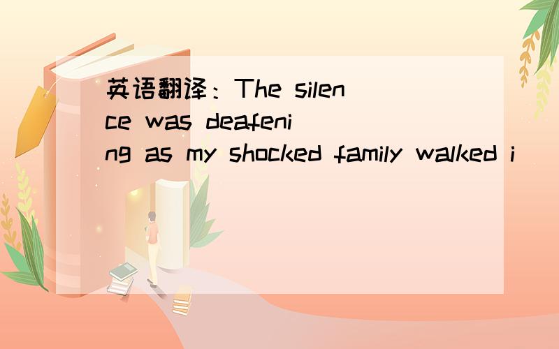 英语翻译：The silence was deafening as my shocked family walked i