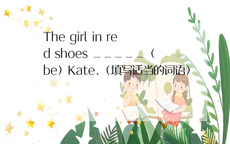 The girl in red shoes _____（be）Kate.（填写适当的词语）