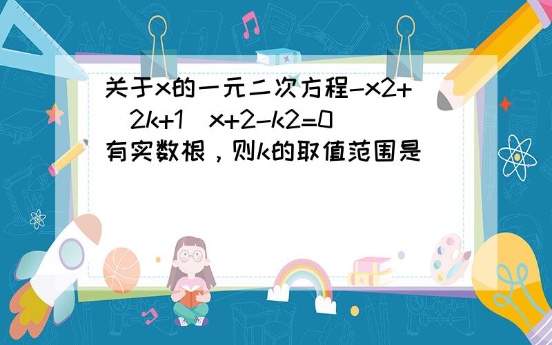 关于x的一元二次方程-x2+（2k+1）x+2-k2=0有实数根，则k的取值范围是______．