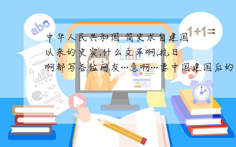 中华人民共和国 简史求自建国以来的史实,什么文革啊,抗日啊都写各位网友···急啊···要中国建国后的，是中华人民共和国简