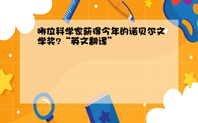 哪位科学家获得今年的诺贝尔文学奖?“英文翻译”