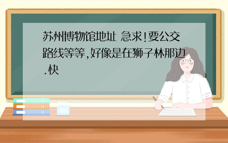 苏州博物馆地址 急求!要公交路线等等,好像是在狮子林那边.快