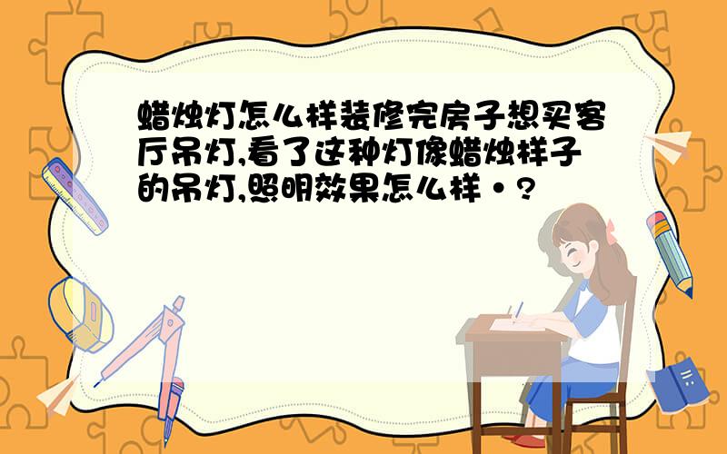 蜡烛灯怎么样装修完房子想买客厅吊灯,看了这种灯像蜡烛样子的吊灯,照明效果怎么样·?