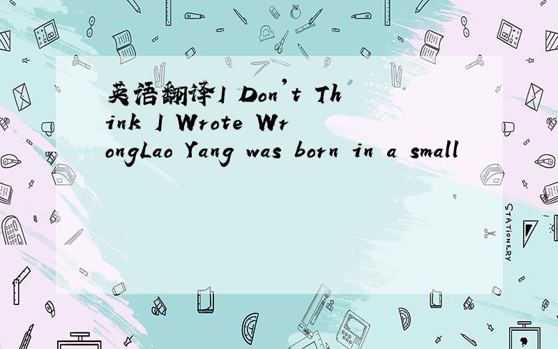 英语翻译I Don't Think I Wrote WrongLao Yang was born in a small