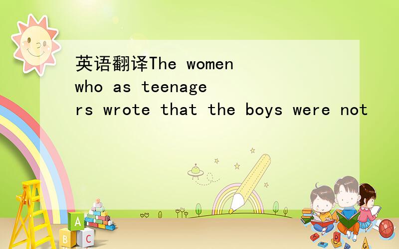 英语翻译The women who as teenagers wrote that the boys were not