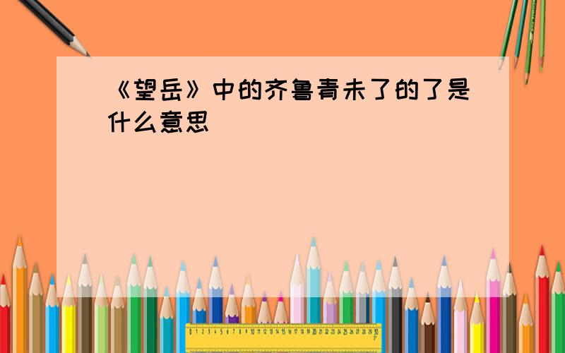 《望岳》中的齐鲁青未了的了是什么意思