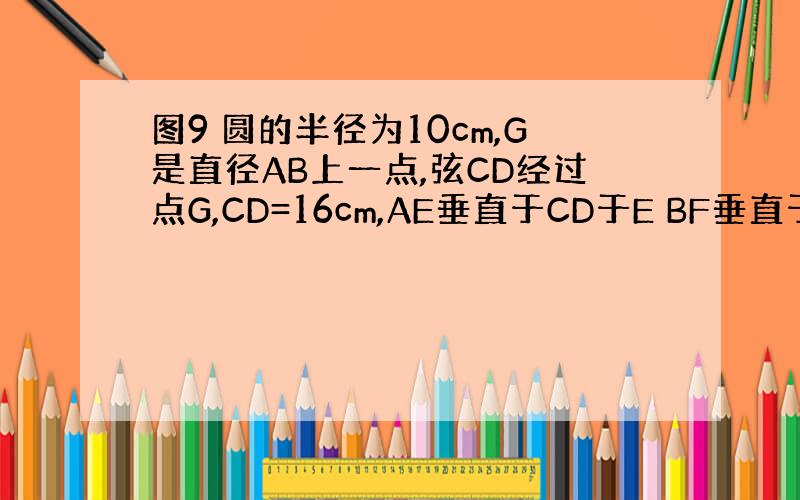 图9 圆的半径为10cm,G是直径AB上一点,弦CD经过点G,CD=16cm,AE垂直于CD于E BF垂直于CD于F（A