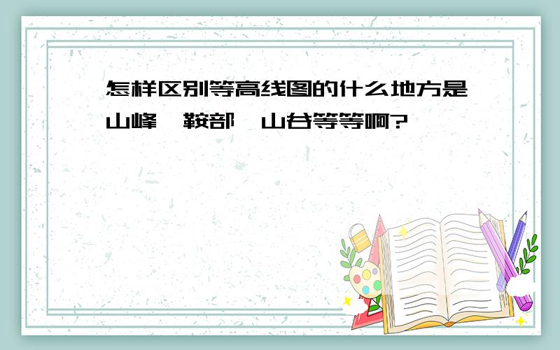 怎样区别等高线图的什么地方是山峰,鞍部,山谷等等啊?