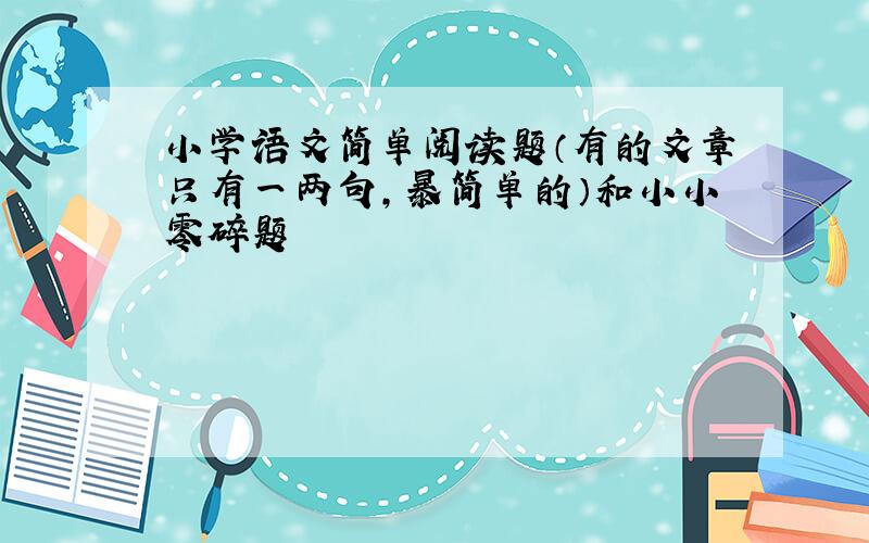 小学语文简单阅读题（有的文章只有一两句,暴简单的）和小小零碎题