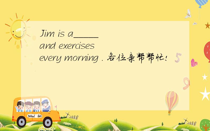 Jim is a_____ and exercises every morning . 各位亲帮帮忙!