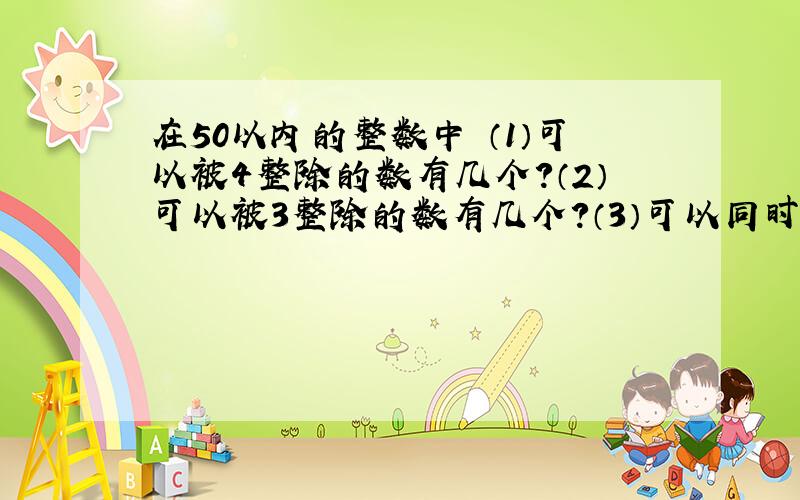 在50以内的整数中 （1）可以被4整除的数有几个?（2）可以被3整除的数有几个?（3）可以同时