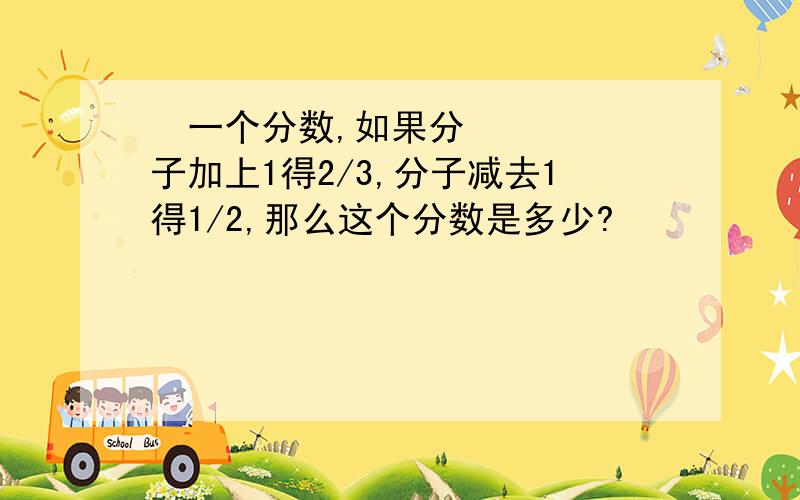  一个分数,如果分子加上1得2/3,分子减去1得1/2,那么这个分数是多少?