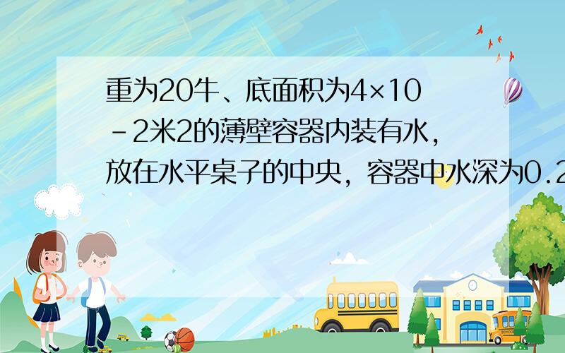 重为20牛、底面积为4×10-2米2的薄壁容器内装有水，放在水平桌子的中央，容器中水深为0.2米．已知容器对桌面的压强为