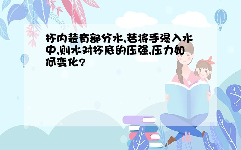 杯内装有部分水,若将手浸入水中,则水对杯底的压强,压力如何变化?