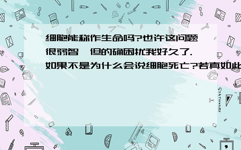 细胞能称作生命吗?也许这问题很弱智,但的确困扰我好久了.如果不是为什么会说细胞死亡?若真如此,我便是由数以万亿计的生命组