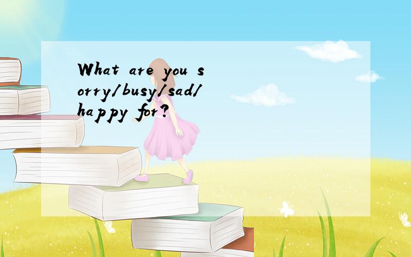 What are you sorry/busy/sad/happy for?