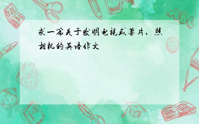 求一篇关于发明电视或薯片、照相机的英语作文