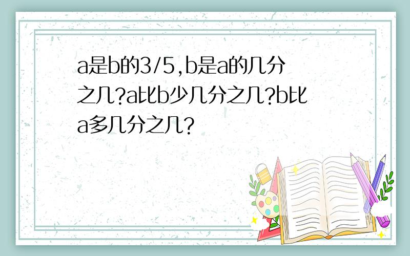 a是b的3/5,b是a的几分之几?a比b少几分之几?b比a多几分之几?