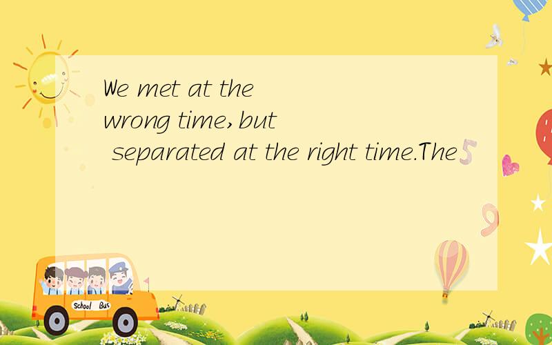 We met at the wrong time,but separated at the right time.The