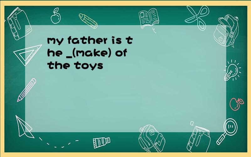 my father is the _(make) of the toys