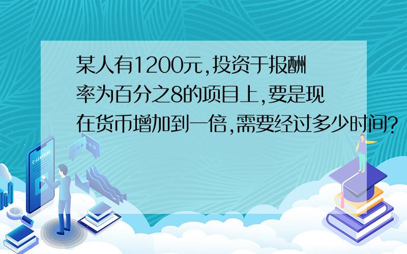 某人有1200元,投资于报酬率为百分之8的项目上,要是现在货币增加到一倍,需要经过多少时间?