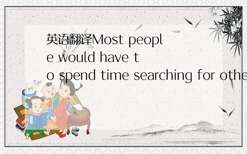 英语翻译Most people would have to spend time searching for other