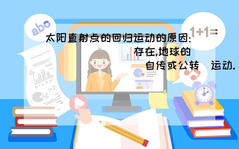 太阳直射点的回归运动的原因:________存在,地球的________（自传或公转）运动.