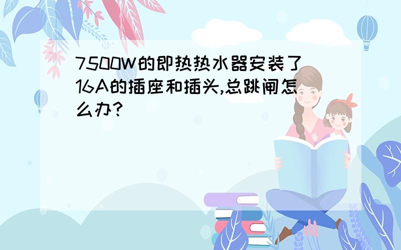 7500W的即热热水器安装了16A的插座和插头,总跳闸怎么办?