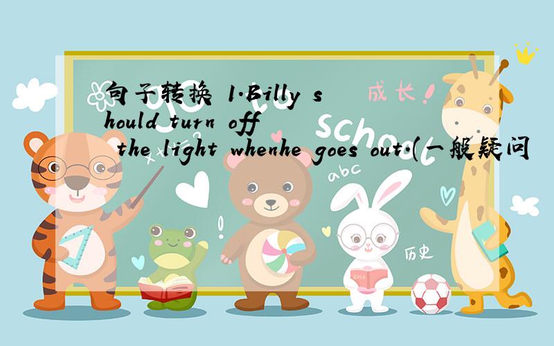 句子转换 1.Billy should turn off the light whenhe goes out.(一般疑问