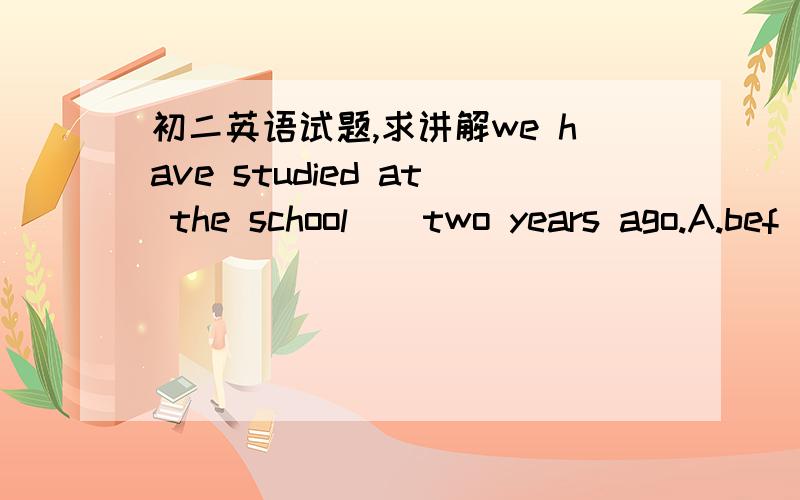 初二英语试题,求讲解we have studied at the school（）two years ago.A.bef