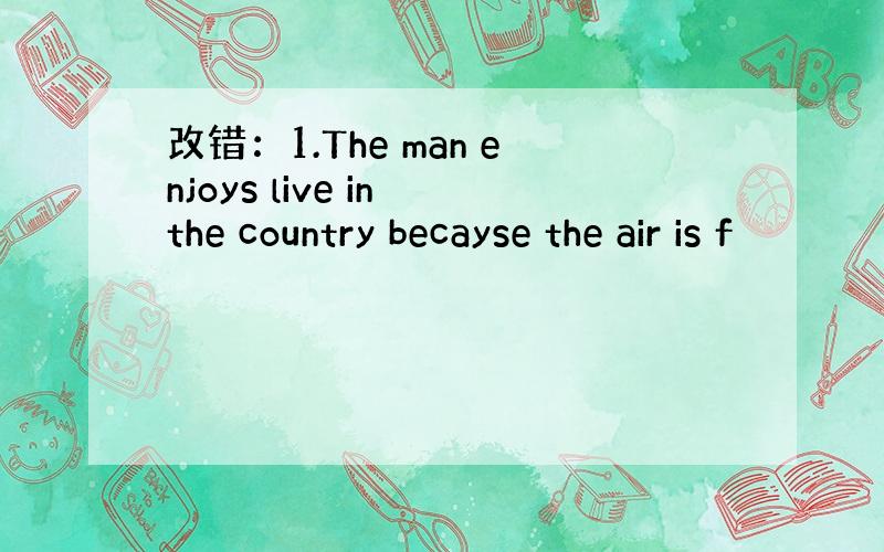 改错：1.The man enjoys live in the country becayse the air is f