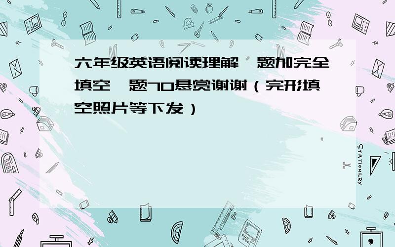 六年级英语阅读理解一题加完全填空一题70悬赏谢谢（完形填空照片等下发）