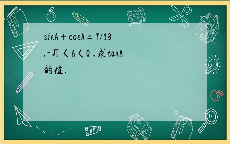 sinA+cosA=7/13,-Л〈A〈0 ,求tanA的值.