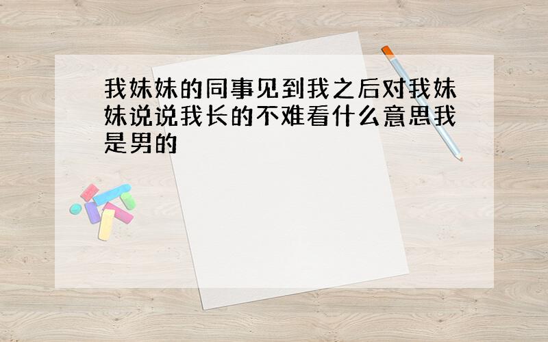 我妹妹的同事见到我之后对我妹妹说说我长的不难看什么意思我是男的