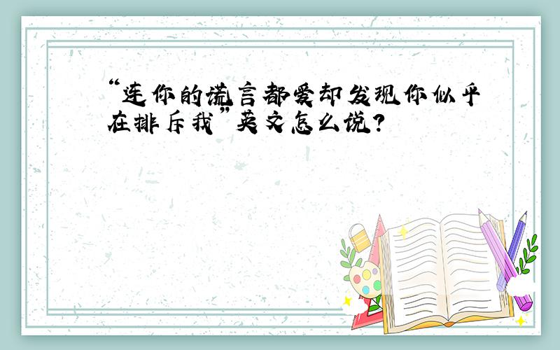 “连你的谎言都爱却发现你似乎在排斥我”英文怎么说?