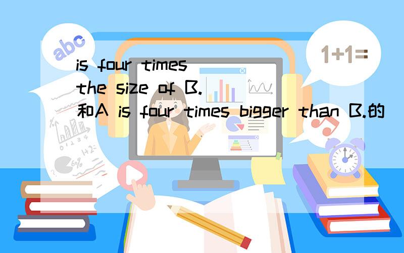 is four times the size of B.和A is four times bigger than B.的