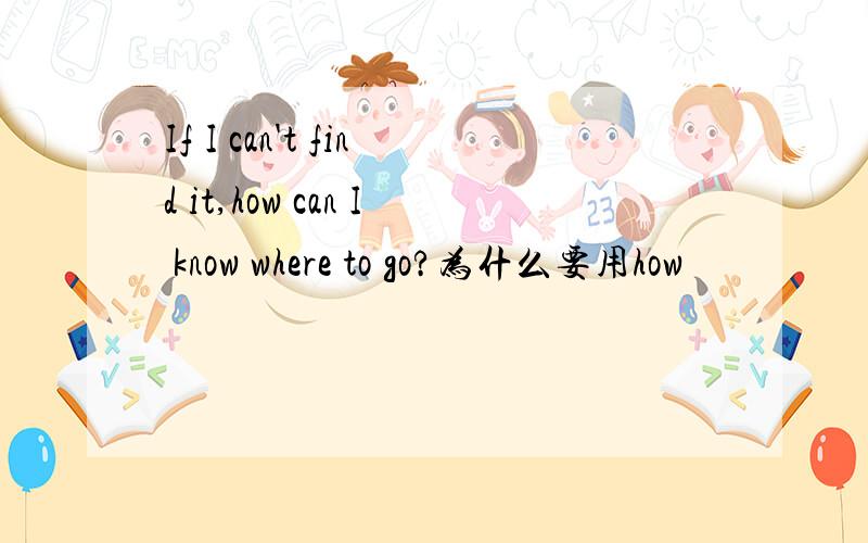 If I can't find it,how can I know where to go?为什么要用how