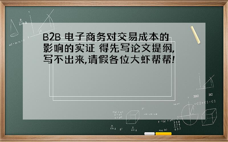 B2B 电子商务对交易成本的影响的实证 得先写论文提纲,写不出来,请假各位大虾帮帮!