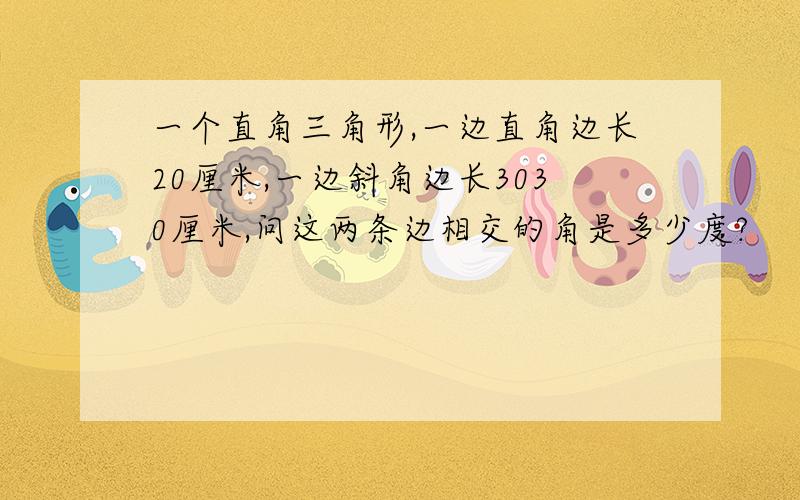 一个直角三角形,一边直角边长20厘米,一边斜角边长3030厘米,问这两条边相交的角是多少度?