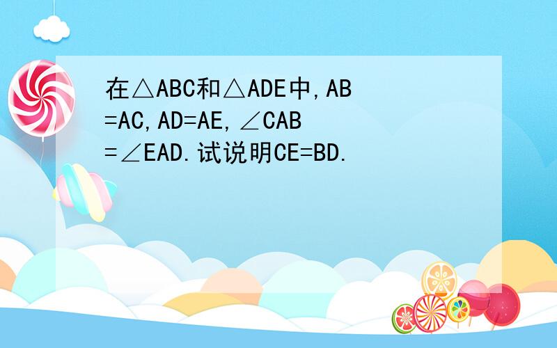 在△ABC和△ADE中,AB=AC,AD=AE,∠CAB=∠EAD.试说明CE=BD.