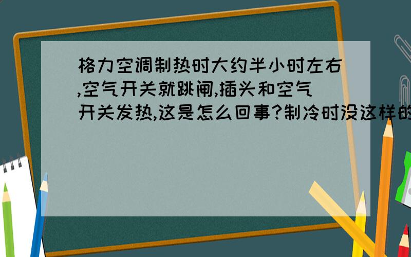 格力空调制热时大约半小时左右,空气开关就跳闸,插头和空气开关发热,这是怎么回事?制冷时没这样的现象