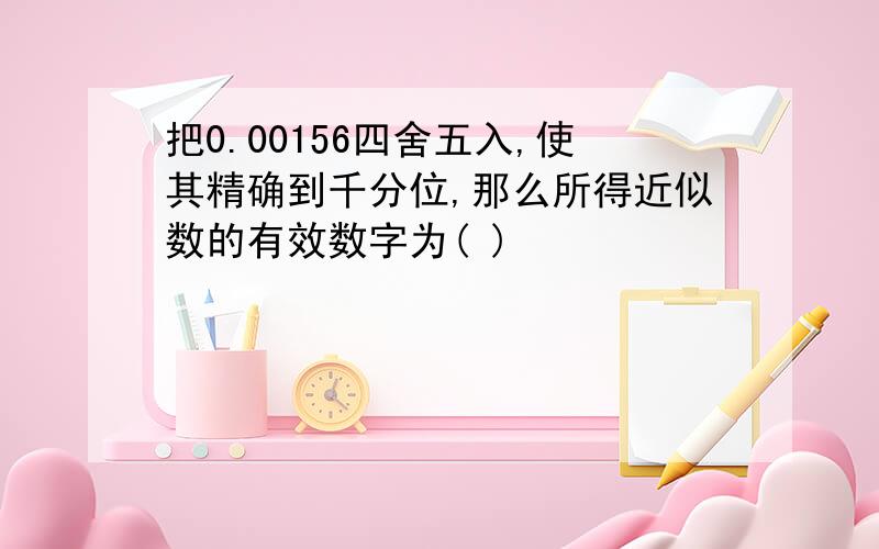 把0.00156四舍五入,使其精确到千分位,那么所得近似数的有效数字为( )