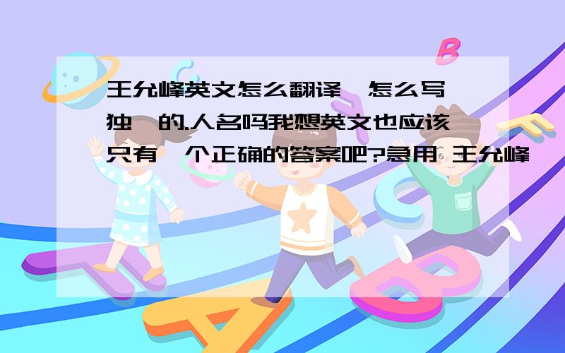 王允峰英文怎么翻译,怎么写,独一的.人名吗我想英文也应该只有一个正确的答案吧?急用 王允峰