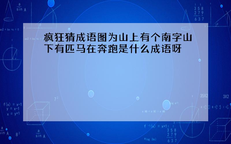 疯狂猜成语图为山上有个南字山下有匹马在奔跑是什么成语呀